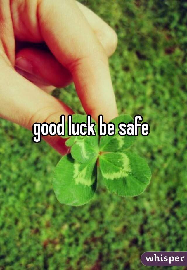 good luck be safe 