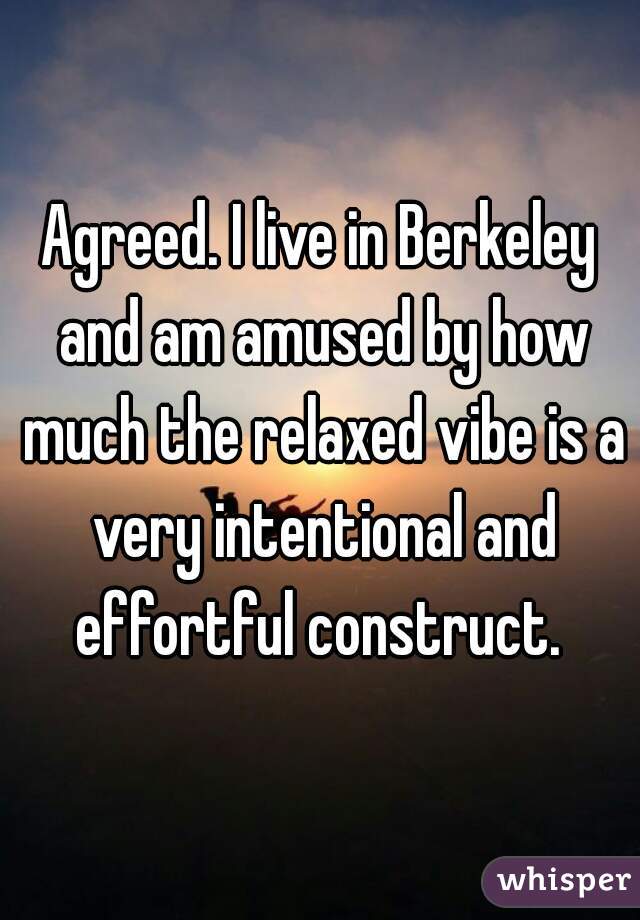 Agreed. I live in Berkeley and am amused by how much the relaxed vibe is a very intentional and effortful construct. 