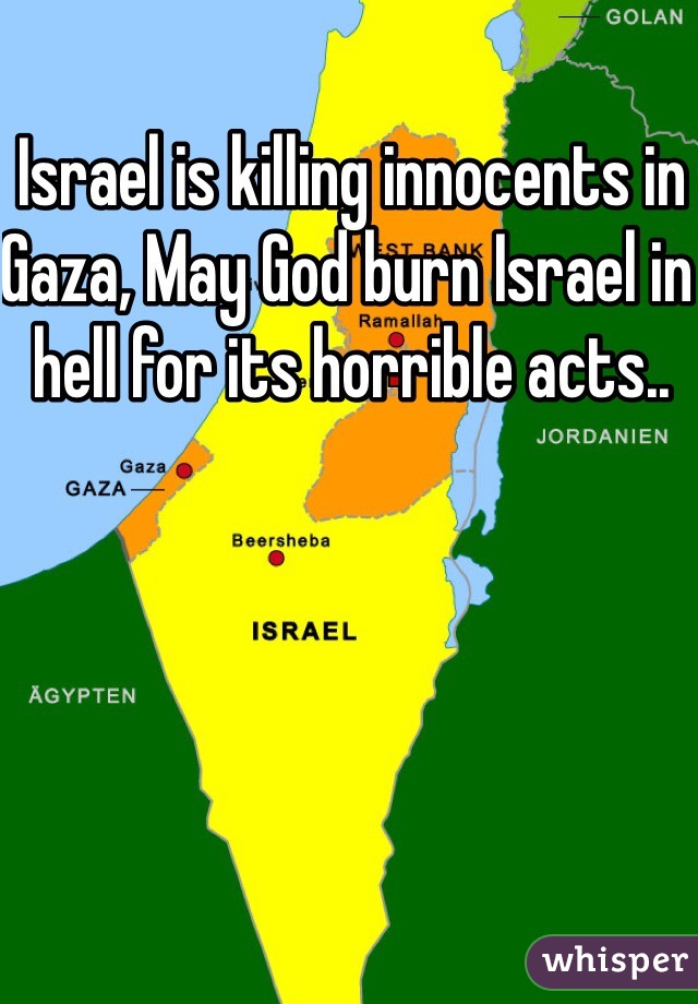 Israel is killing innocents in Gaza, May God burn Israel in hell for its horrible acts..