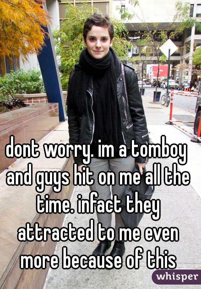 dont worry. im a tomboy and guys hit on me all the time. infact they attracted to me even more because of this