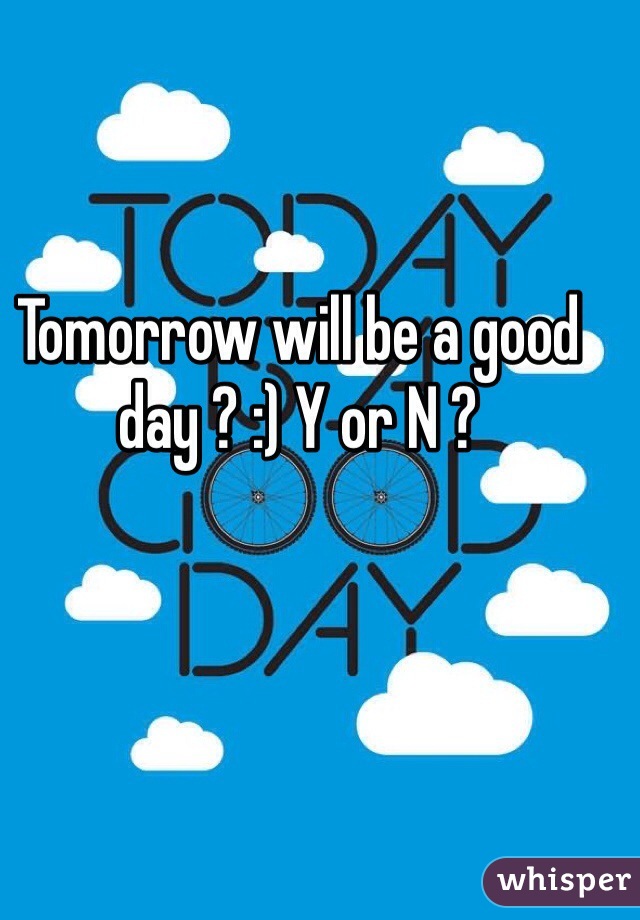Tomorrow will be a good day ? :) Y or N ? 