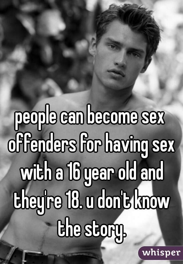 people can become sex offenders for having sex with a 16 year old and they're 18. u don't know the story.