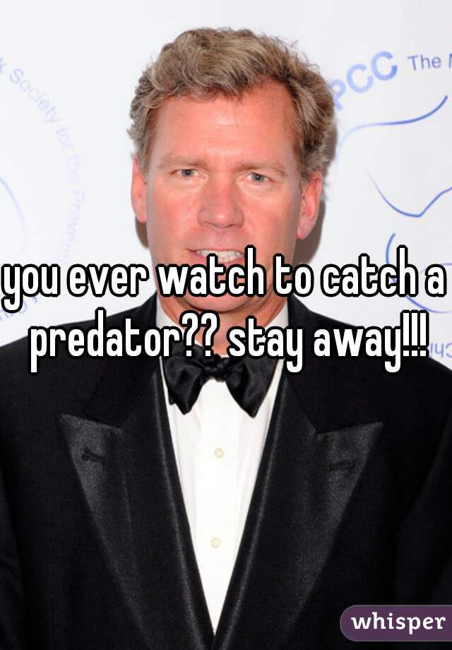 you ever watch to catch a predator?? stay away!!!