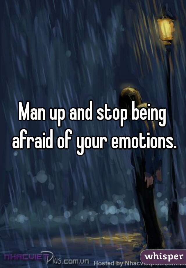 Man up and stop being afraid of your emotions.