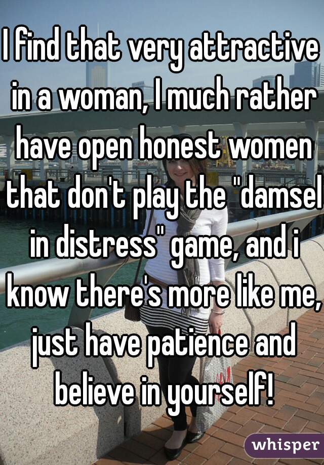 I find that very attractive in a woman, I much rather have open honest women that don't play the "damsel in distress" game, and i know there's more like me, just have patience and believe in yourself!