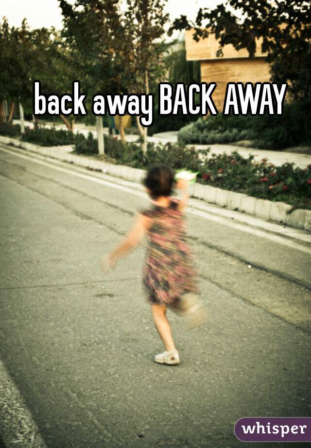 back away BACK AWAY