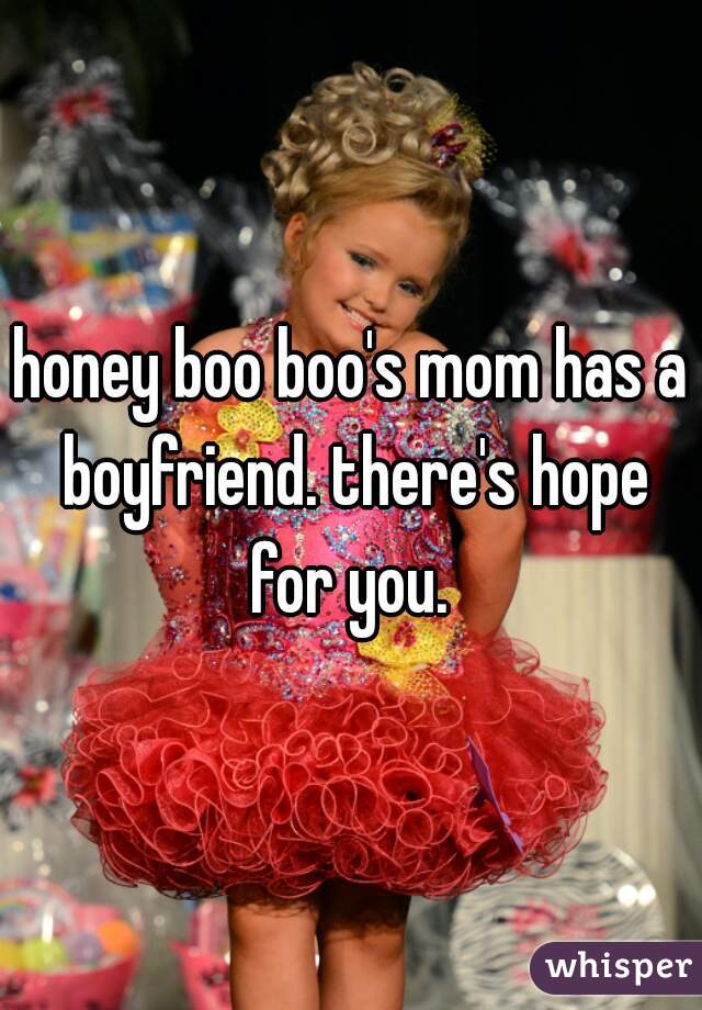 honey boo boo's mom has a boyfriend. there's hope for you. 