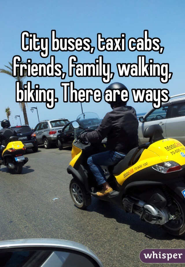 City buses, taxi cabs, friends, family, walking, biking. There are ways 