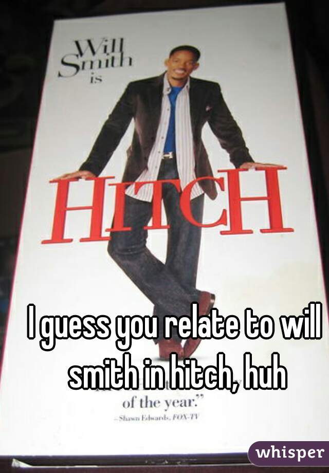 I guess you relate to will smith in hitch, huh