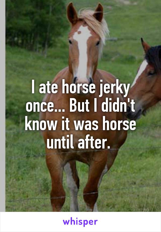 I ate horse jerky once... But I didn't know it was horse until after. 