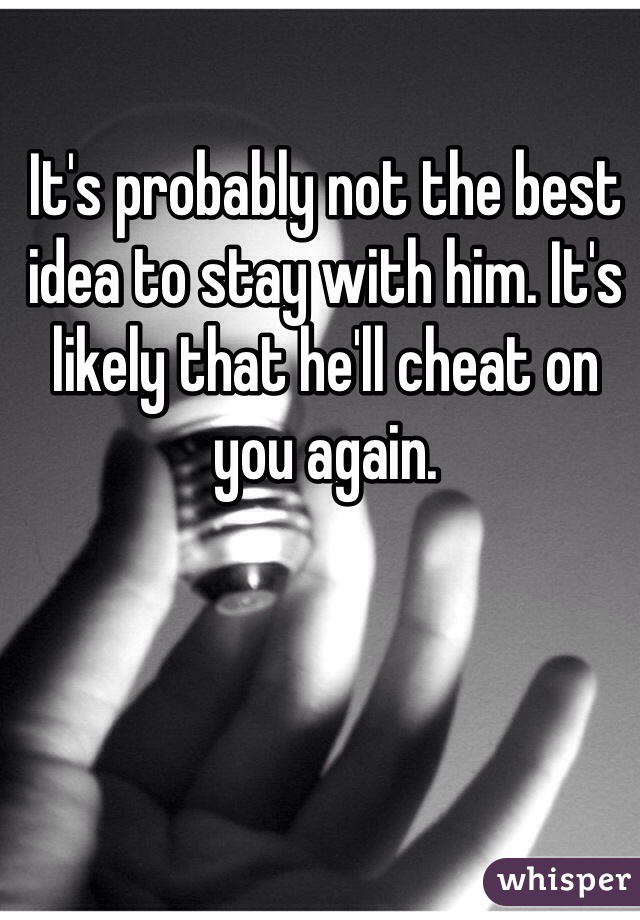 It's probably not the best idea to stay with him. It's likely that he'll cheat on you again. 