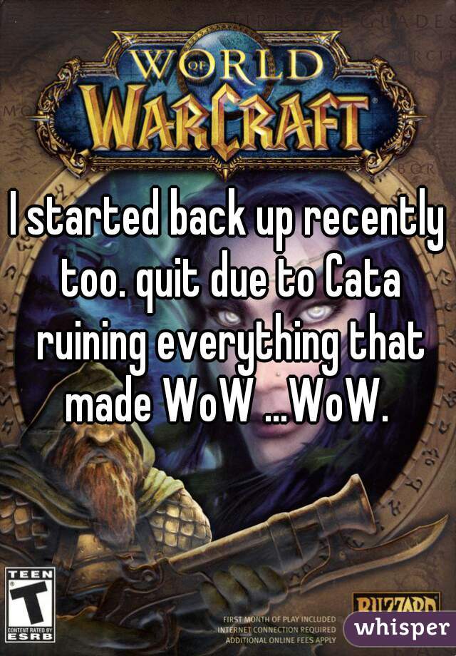I started back up recently too. quit due to Cata ruining everything that made WoW ...WoW. 