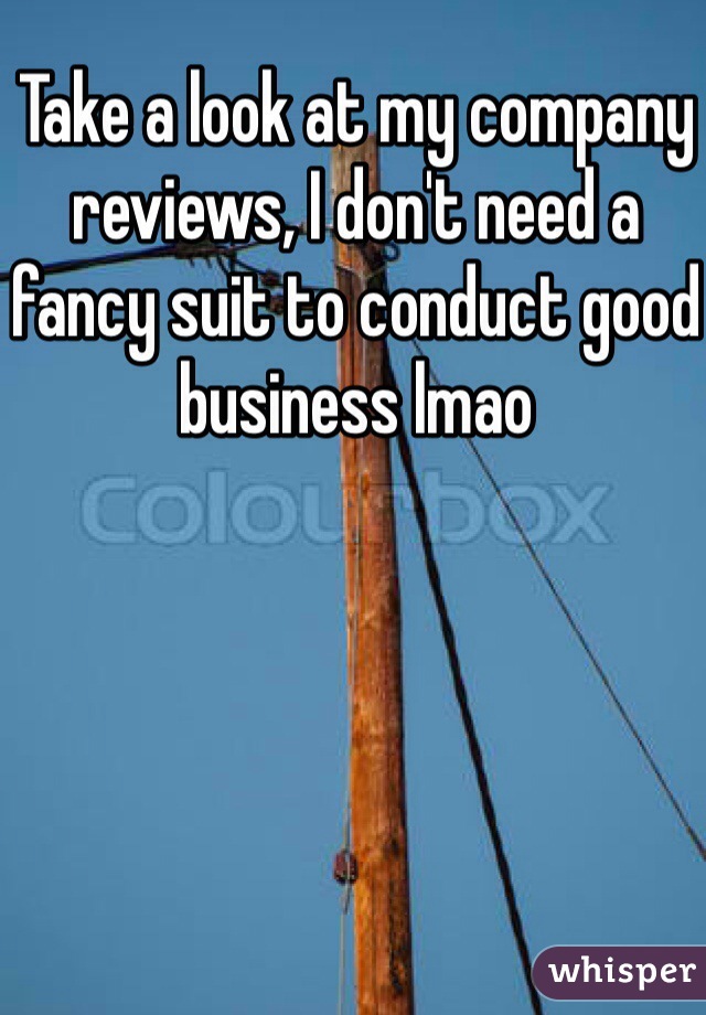 Take a look at my company reviews, I don't need a fancy suit to conduct good business lmao 