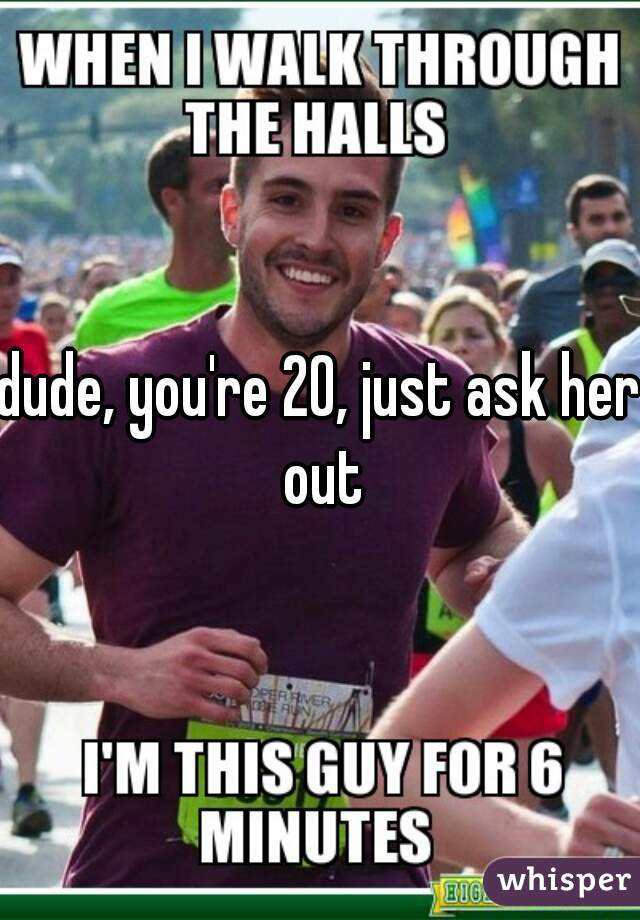 dude, you're 20, just ask her out