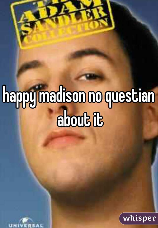 happy madison no questian about it