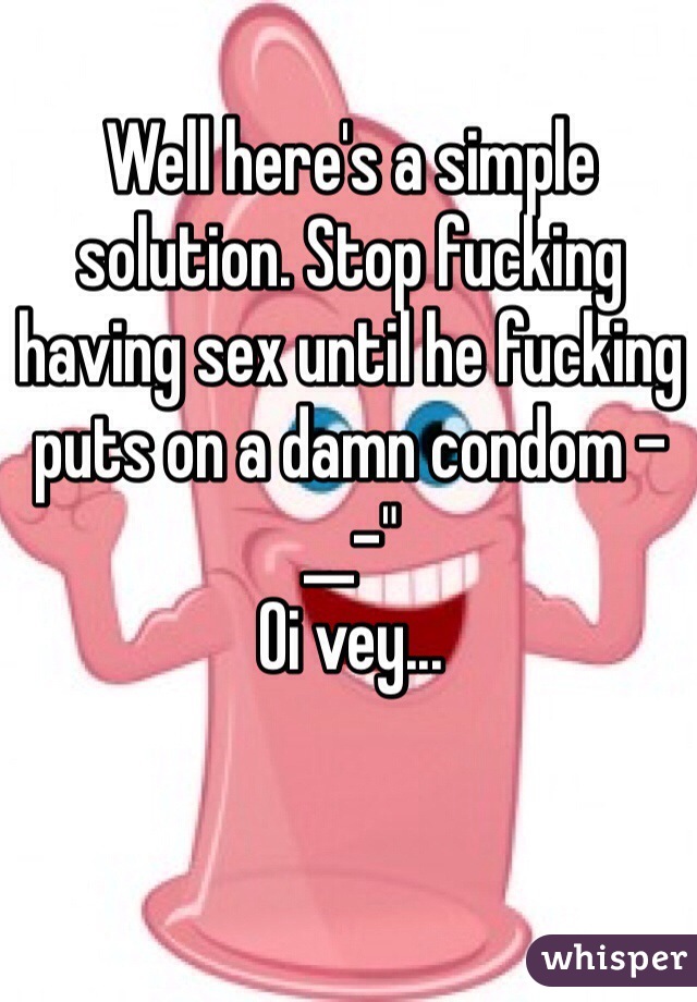 Well here's a simple solution. Stop fucking having sex until he fucking puts on a damn condom -__-"
Oi vey...