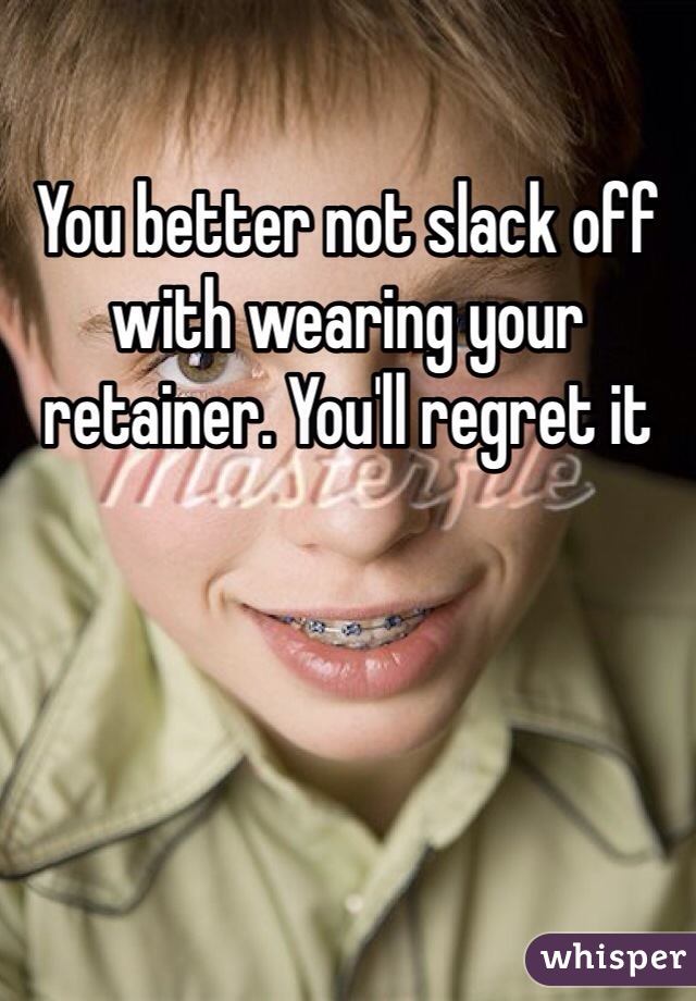 You better not slack off with wearing your retainer. You'll regret it