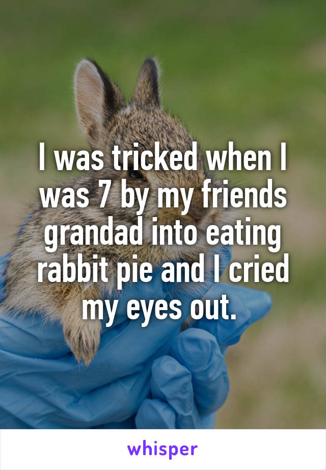 I was tricked when I was 7 by my friends grandad into eating rabbit pie and I cried my eyes out. 