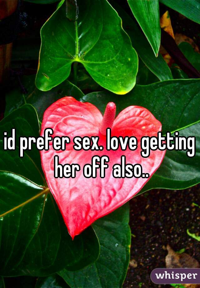 id prefer sex. love getting her off also..
