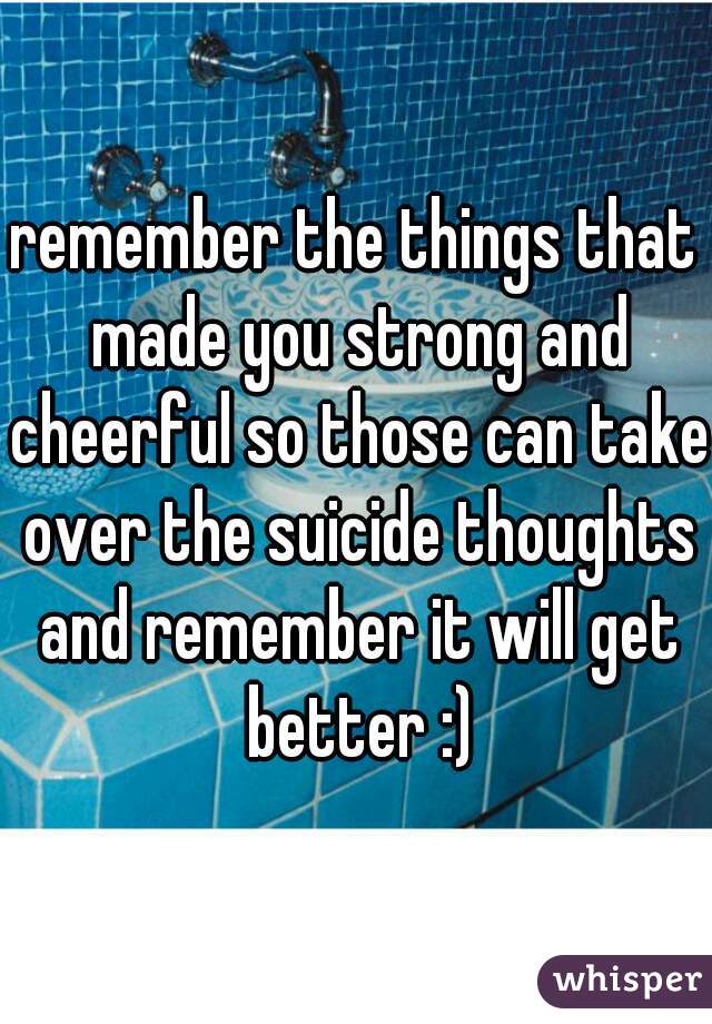 remember the things that made you strong and cheerful so those can take over the suicide thoughts and remember it will get better :)