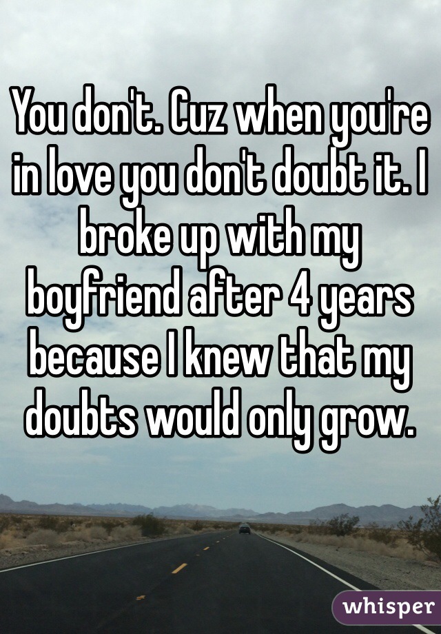 You don't. Cuz when you're in love you don't doubt it. I broke up with my boyfriend after 4 years because I knew that my doubts would only grow.