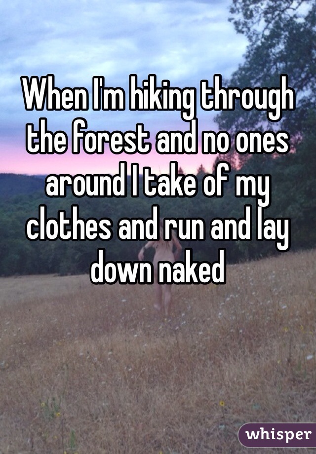 When I'm hiking through the forest and no ones around I take of my clothes and run and lay down naked