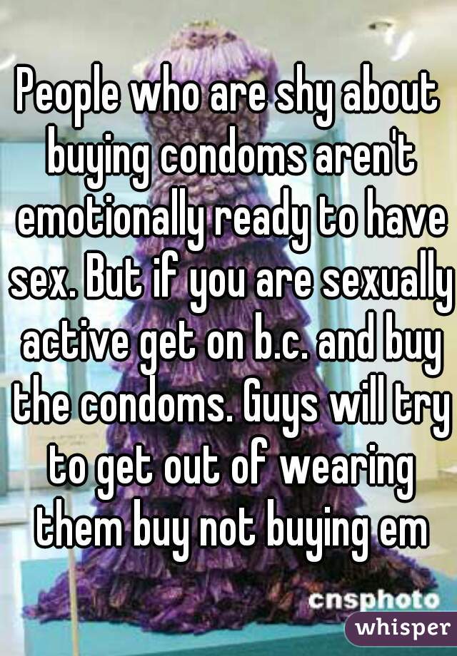 People who are shy about buying condoms aren't emotionally ready to have sex. But if you are sexually active get on b.c. and buy the condoms. Guys will try to get out of wearing them buy not buying em