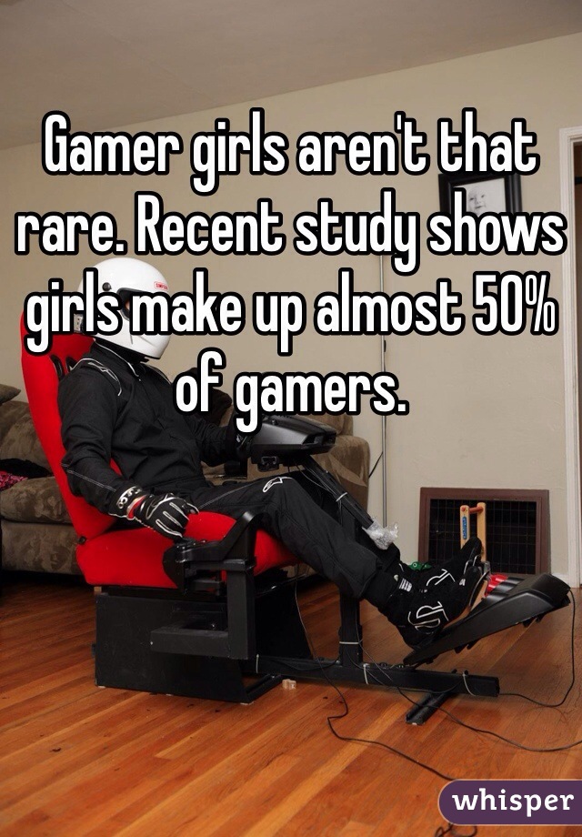 Gamer girls aren't that rare. Recent study shows girls make up almost 50% of gamers.