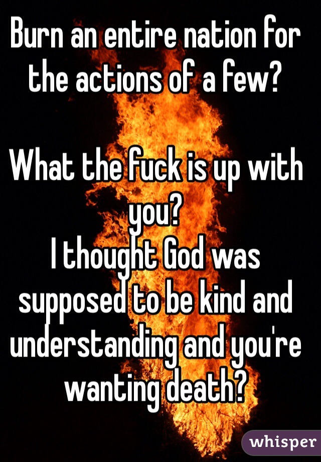 Burn an entire nation for the actions of a few?

What the fuck is up with you? 
I thought God was supposed to be kind and understanding and you're wanting death? 