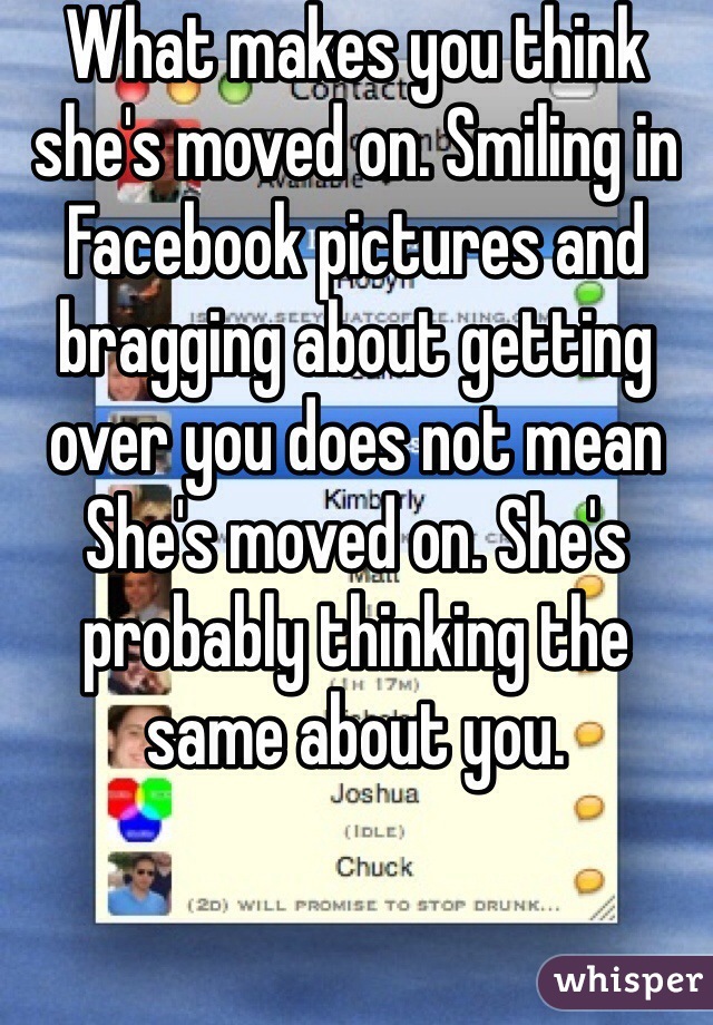 What makes you think she's moved on. Smiling in Facebook pictures and bragging about getting over you does not mean
She's moved on. She's probably thinking the same about you.