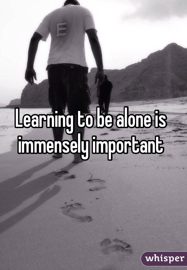Learning to be alone is immensely important 