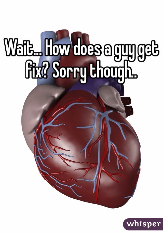 Wait... How does a guy get fix? Sorry though.. 