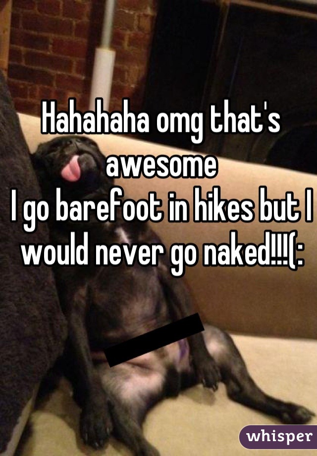 Hahahaha omg that's awesome 
I go barefoot in hikes but I would never go naked!!!(: