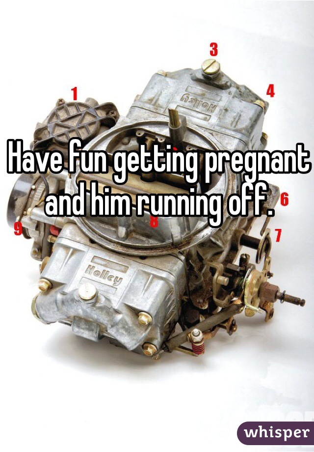 Have fun getting pregnant and him running off.