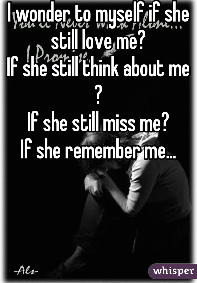 I wonder to myself if she still love me?
If she still think about me ?
If she still miss me?
If she remember me...