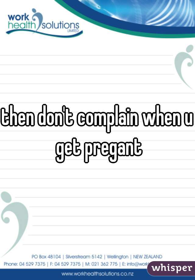 then don't complain when u get pregant