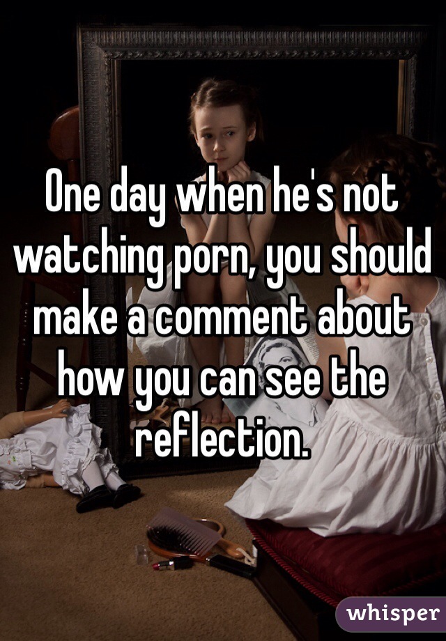 One day when he's not watching porn, you should make a comment about how you can see the reflection. 