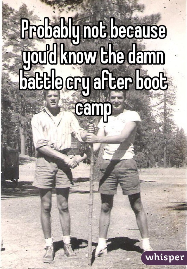 Probably not because you'd know the damn battle cry after boot camp