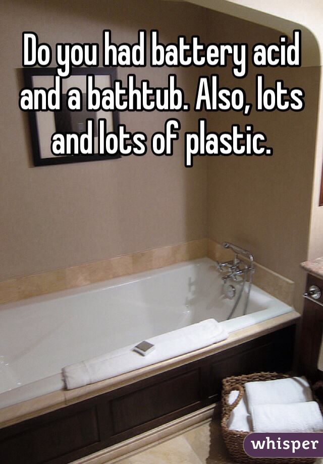Do you had battery acid and a bathtub. Also, lots and lots of plastic. 

