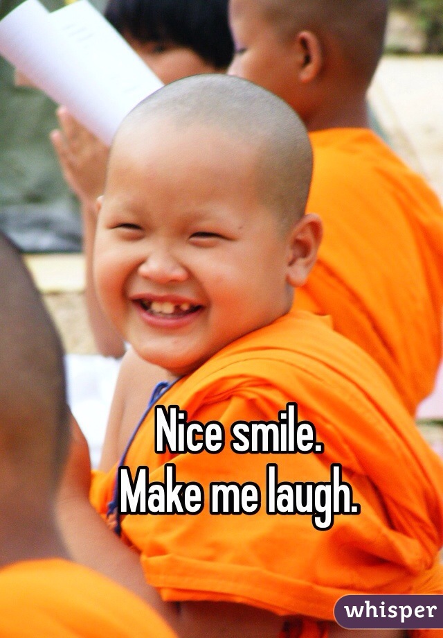 Nice smile. 
Make me laugh. 