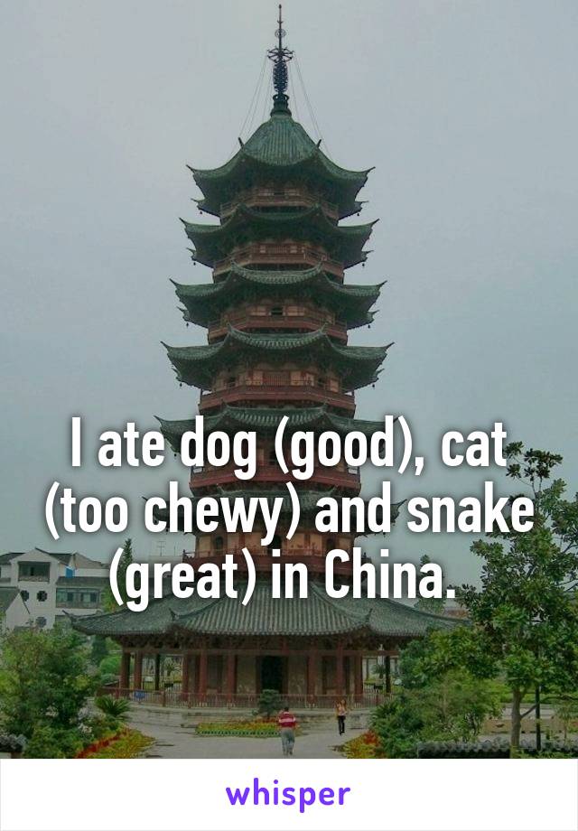 


I ate dog (good), cat (too chewy) and snake (great) in China. 