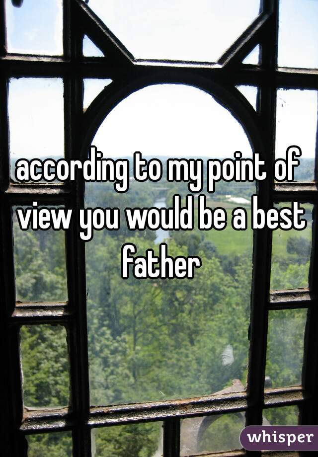 according to my point of view you would be a best father