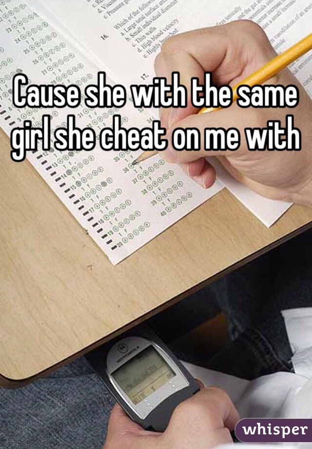 Cause she with the same girl she cheat on me with 