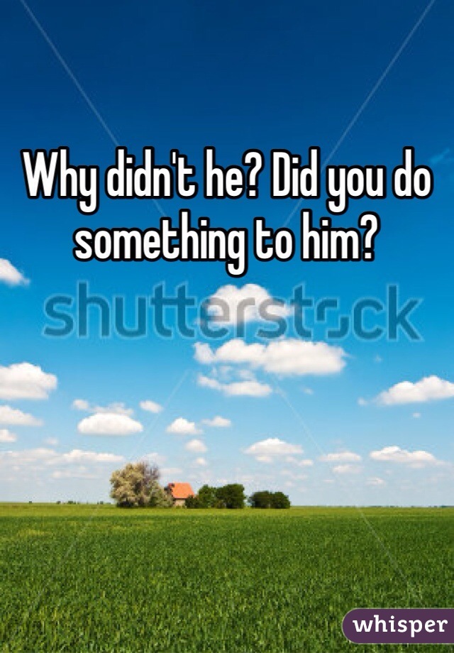 Why didn't he? Did you do something to him? 