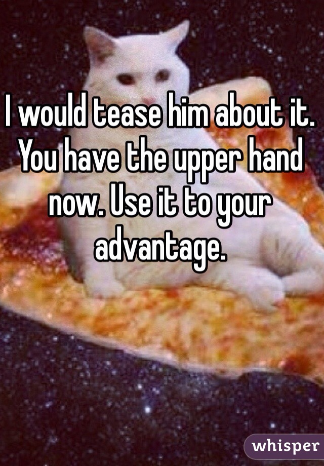 I would tease him about it. You have the upper hand now. Use it to your advantage.