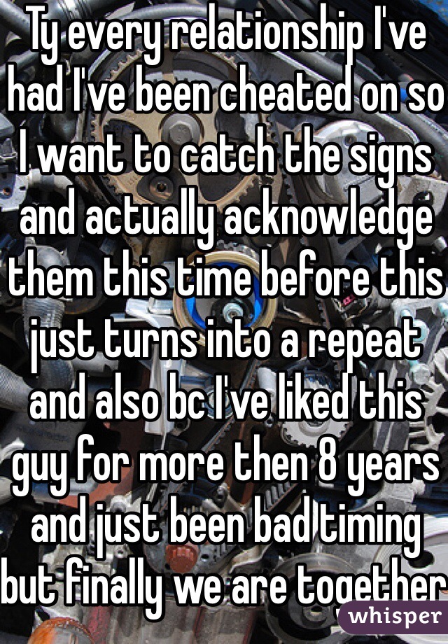 Ty every relationship I've had I've been cheated on so I want to catch the signs and actually acknowledge them this time before this just turns into a repeat and also bc I've liked this guy for more then 8 years and just been bad timing but finally we are together and I don't want to screw this up 