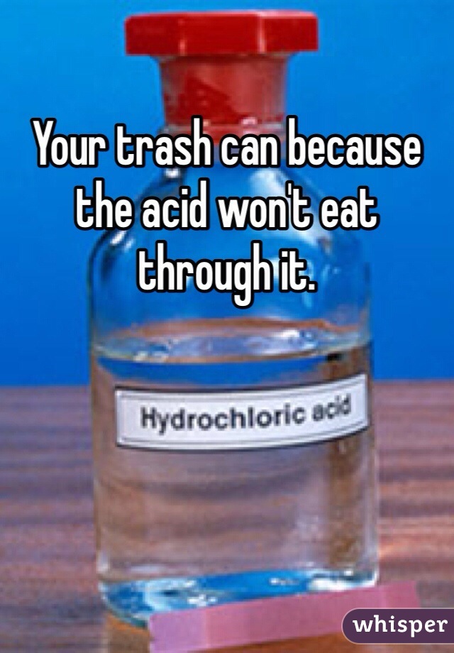 Your trash can because the acid won't eat through it.