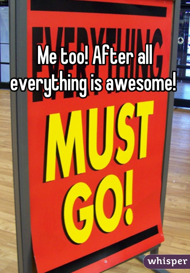 Me too! After all everything is awesome! 