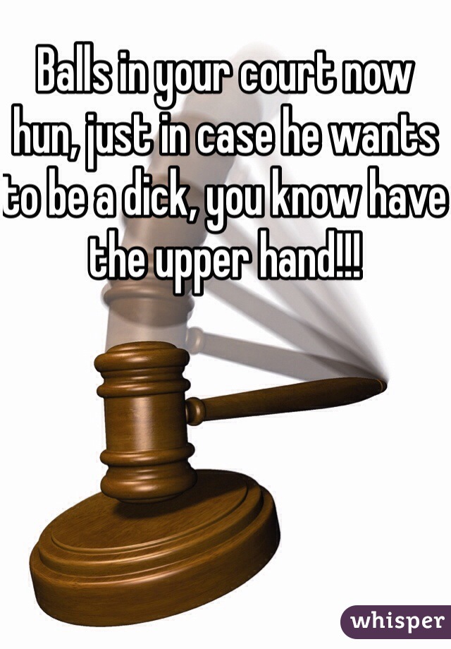 Balls in your court now hun, just in case he wants to be a dick, you know have the upper hand!!!
