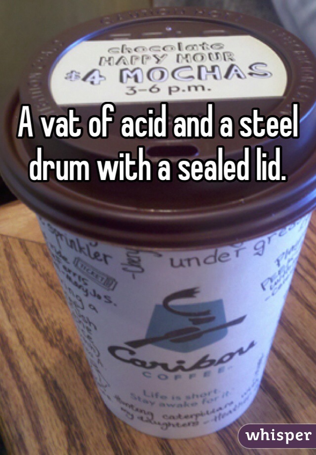 A vat of acid and a steel drum with a sealed lid.